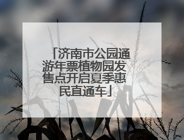 济南市公园通游年票植物园发售点开启夏季惠民直通车