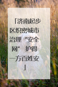 济南起步区织密城市治理“安全网” 护得一方百姓安