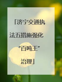 济宁交通执法五措施强化 “百吨王” 治理