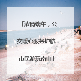 浓情端午，公交暖心服务护航市民游玩南山