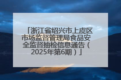 浙江省绍兴市上虞区市场监督管理局食品安全监督抽检信息通告（2025年第6期）