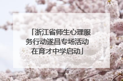 浙江省师生心理服务行动遂昌专场活动在育才中学启动
