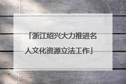 浙江绍兴大力推进名人文化资源立法工作