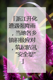 浙江开化遭遇强降雨，当地各乡镇积极应对，筑起防汛“安全堤”