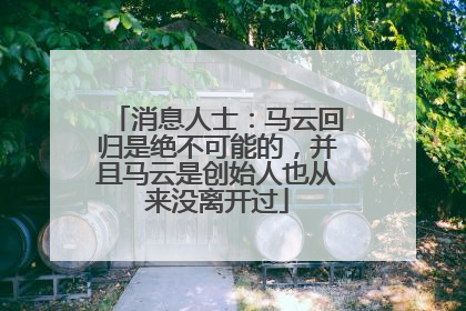 消息人士：马云回归是绝不可能的，并且马云是创始人也从来没离开过