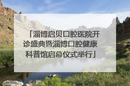 淄博启贝口腔医院开诊盛典暨淄博口腔健康科普馆启幕仪式举行