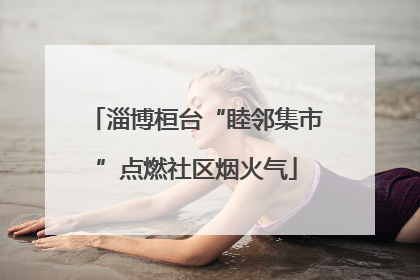 淄博桓台“睦邻集市”点燃社区烟火气