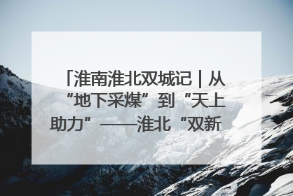 淮南淮北双城记｜从“地下采煤”到“天上助力”——淮北“双新”产业突围记