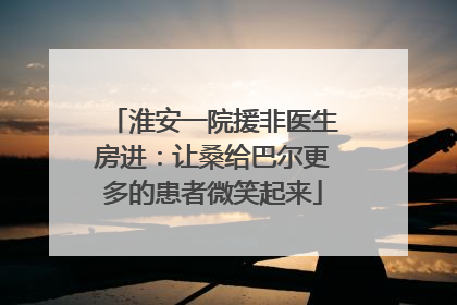 淮安一院援非医生房进：让桑给巴尔更多的患者微笑起来