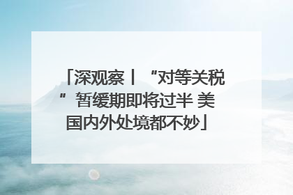 深观察丨“对等关税”暂缓期即将过半 美国内外处境都不妙