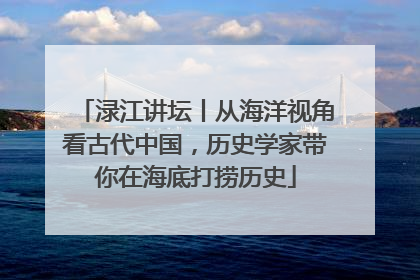渌江讲坛丨从海洋视角看古代中国，历史学家带你在海底打捞历史