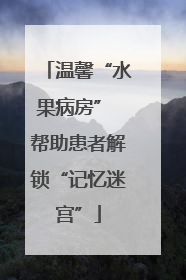 温馨“水果病房” 帮助患者解锁“记忆迷宫”