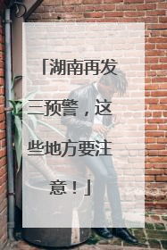 湖南再发三预警，这些地方要注意！