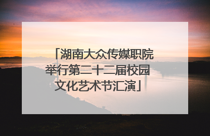 湖南大众传媒职院举行第二十二届校园文化艺术节汇演