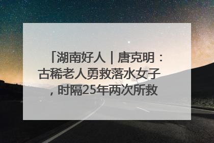 湖南好人｜唐克明：古稀老人勇救落水女子，时隔25年两次所救竟是同一人！