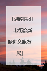 湖南岳阳：老街焕新促进文旅发展