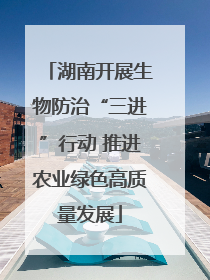 湖南开展生物防治“三进”行动 推进农业绿色高质量发展