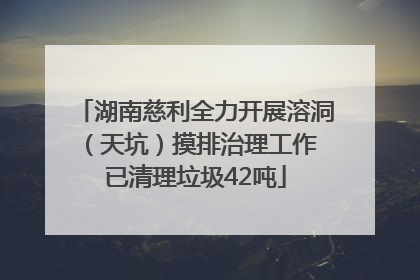 湖南慈利全力开展溶洞（天坑）摸排治理工作 已清理垃圾42吨