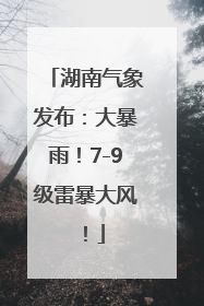 湖南气象发布：大暴雨！7-9级雷暴大风！