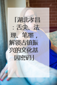 湖北孝昌：舌尖、法理、笔墨，解锁古镇振兴的文化基因密码