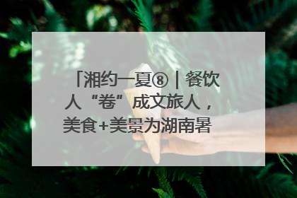 湘约一夏⑧｜餐饮人“卷”成文旅人，美食+美景为湖南暑期旅游上大分