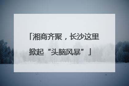 湘商齐聚，长沙这里掀起“头脑风暴”