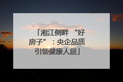 湘江侧畔 “好房子”：央企品质引领健康人居