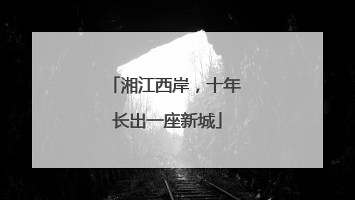 湘江西岸，十年长出一座新城