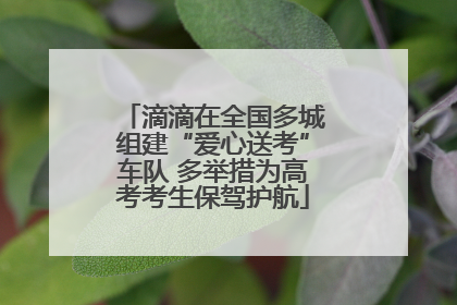 滴滴在全国多城组建“爱心送考”车队 多举措为高考考生保驾护航