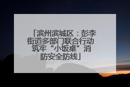 滨州滨城区：彭李街道多部门联合行动 筑牢“小饭桌”消防安全防线