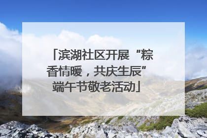 滨湖社区开展“粽香情暖，共庆生辰”端午节敬老活动