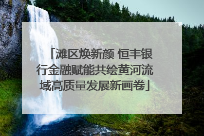 滩区焕新颜 恒丰银行金融赋能共绘黄河流域高质量发展新画卷