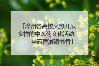 漳州各高校火热开展多样的中医药文化活动——当药香邂逅书香