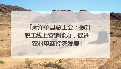 菏泽单县总工会：提升职工线上营销能力，促进农村电商经济发展