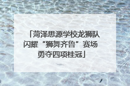 菏泽思源学校龙狮队闪耀“狮舞齐鲁”赛场 勇夺四项桂冠