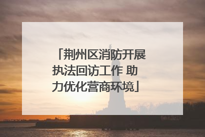 荆州区消防开展执法回访工作 助力优化营商环境