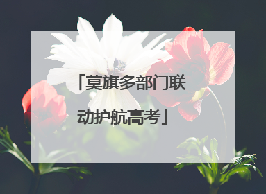 莫旗多部门联动护航高考