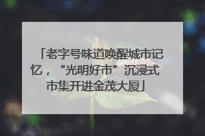 老字号味道唤醒城市记忆，“光明好市”沉浸式市集开进金茂大厦