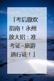 考后撒欢指南！永州放大招：准考证=旅游通行证！