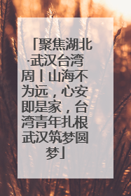 聚焦湖北·武汉台湾周丨山海不为远，心安即是家，台湾青年扎根武汉筑梦圆梦