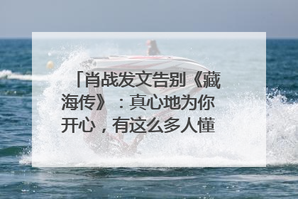 肖战发文告别《藏海传》：真心地为你开心，有这么多人懂你，导演回应“是否有第二季”