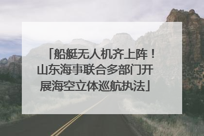 船艇无人机齐上阵！山东海事联合多部门开展海空立体巡航执法