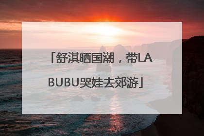舒淇晒国潮，带LABUBU哭娃去郊游