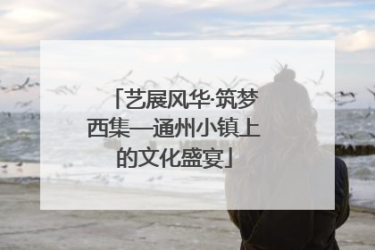 艺展风华·筑梦西集—通州小镇上的文化盛宴