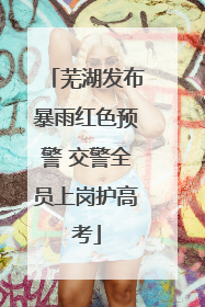 芜湖发布暴雨红色预警 交警全员上岗护高考
