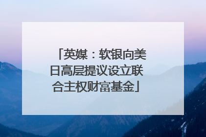 英媒：软银向美日高层提议设立联合主权财富基金