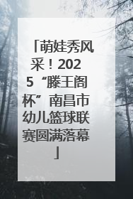 萌娃秀风采！2025“滕王阁杯”南昌市幼儿篮球联赛圆满落幕
