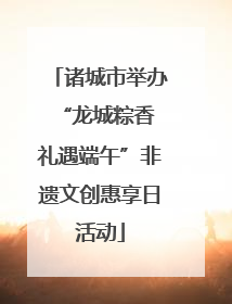 诸城市举办“龙城粽香 礼遇端午”非遗文创惠享日活动