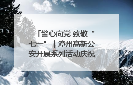 警心向党 致敬“七一”｜漳州高新公安开展系列活动庆祝建党104周年