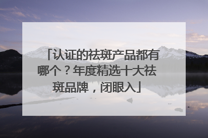 认证的祛斑产品都有哪个？年度精选十大祛斑品牌，闭眼入